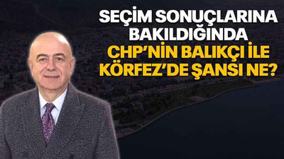 Seçim sonuçlarına bakıldığında CHP’nin Balıkçı ile Körfez’de şansı ne?